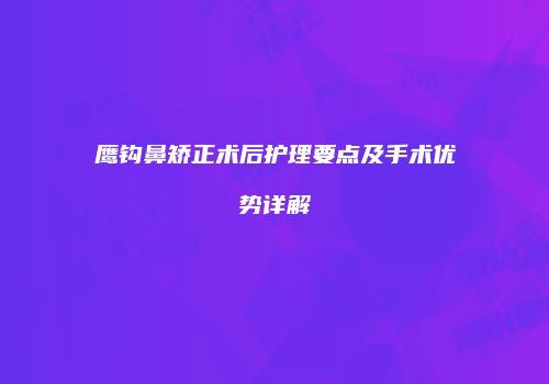 鹰钩鼻矫正术后护理要点及手术优势详解