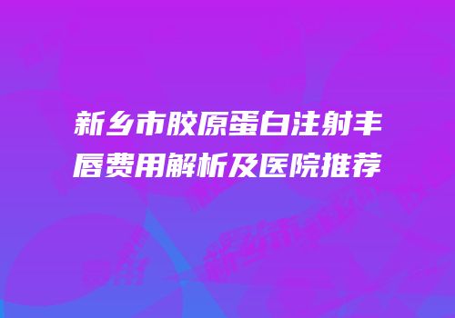 新乡市胶原蛋白注射丰唇费用解析及医院推荐