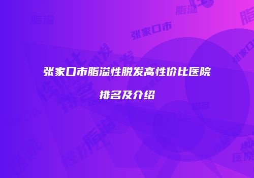 张家口市脂溢性脱发高性价比医院排名及介绍