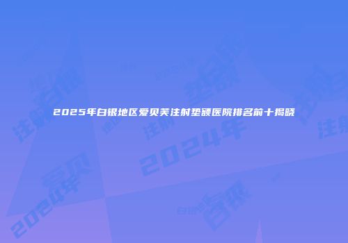 2025年白银地区爱贝芙注射垫额医院排名前十揭晓