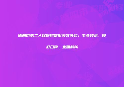 德阳市第二人民医院整形美容外科：专业技术，良好口碑，全面解析