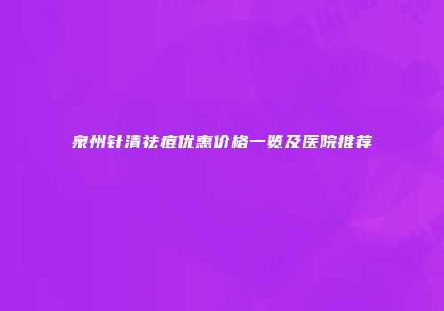 泉州针清祛痘优惠价格一览及医院推荐