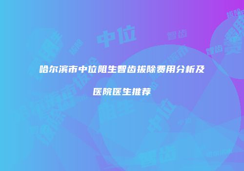 哈尔滨市中位阻生智齿拔除费用分析及医院医生推荐