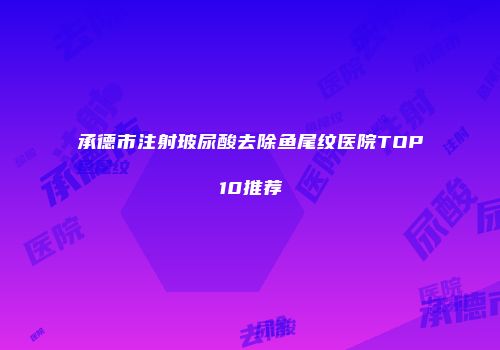 承德市注射玻尿酸去除鱼尾纹医院TOP10推荐