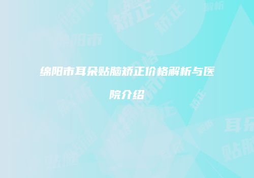 绵阳市耳朵贴脑矫正价格解析与医院介绍