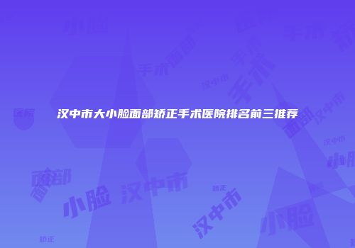 汉中市大小脸面部矫正手术医院排名前三推荐