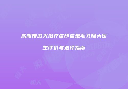 咸阳市激光治疗痘印痘坑毛孔粗大医生评价与选择指南
