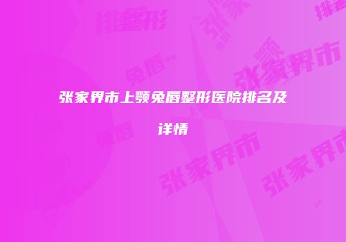张家界市上颚兔唇整形医院排名及详情