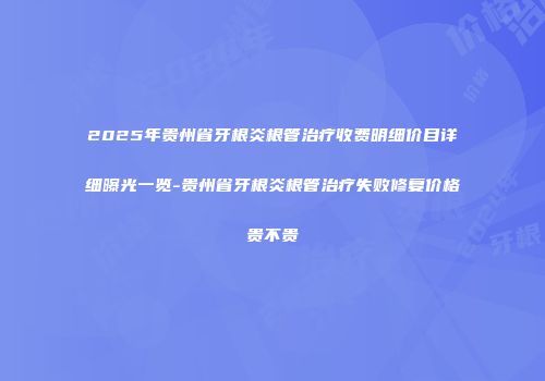 2025年贵州省牙根炎根管治疗收费明细价目详细曝光一览-贵州省牙根炎根管治疗失败修复价格贵不贵