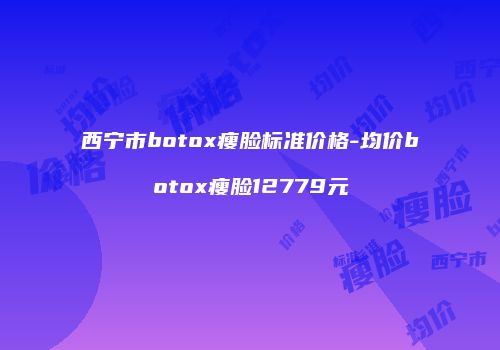 西宁市botox瘦脸标准价格-均价botox瘦脸12779元