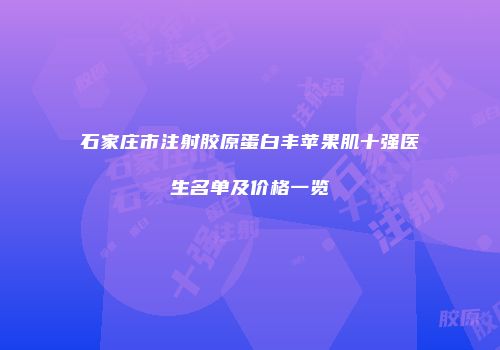 石家庄市注射胶原蛋白丰苹果肌十强医生名单及价格一览