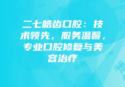 二七皓齿口腔：技术领先，服务温馨，专业口腔修复与美容治疗