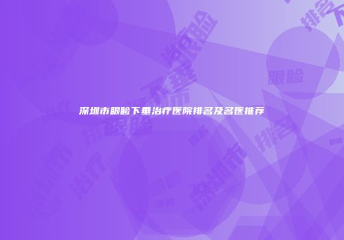 深圳市眼睑下垂治疗医院排名及名医推荐