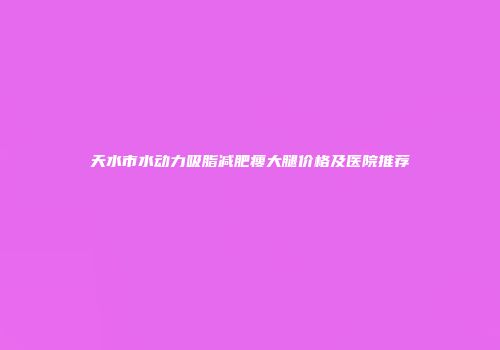天水市水动力吸脂减肥瘦大腿价格及医院推荐