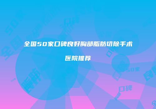 全国50家口碑良好胸部脂肪切除手术医院推荐