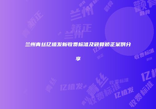 兰州青丝亿植发新收费标准及颧骨矫正案例分享