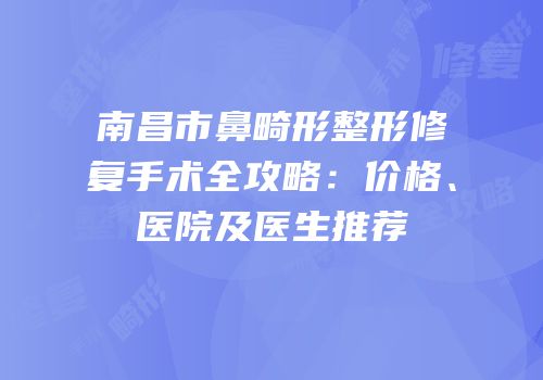南昌市鼻畸形整形修复手术全攻略：价格、医院及医生推荐