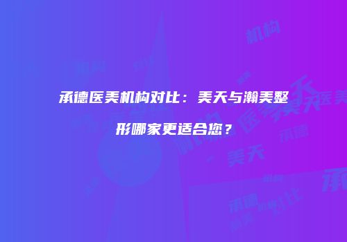 承德医美机构对比：美天与瀚美整形哪家更适合您？