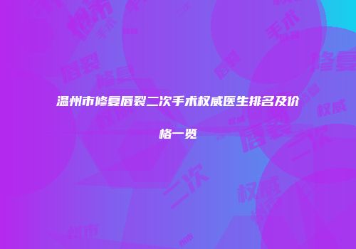 温州市修复唇裂二次手术权威医生排名及价格一览