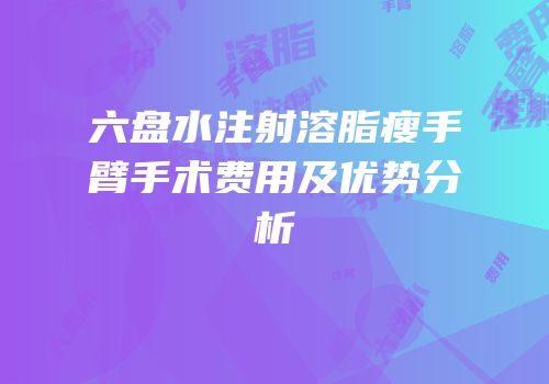 六盘水注射溶脂瘦手臂手术费用及优势分析