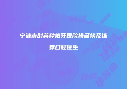 宁波市创英种植牙医院排名榜及推荐口腔医生