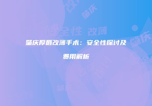 肇庆厚唇改薄手术：安全性探讨及费用解析