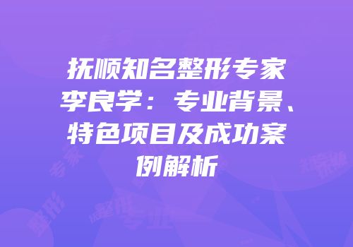 抚顺知名整形专家李良学：专业背景、特色项目及成功案例解析