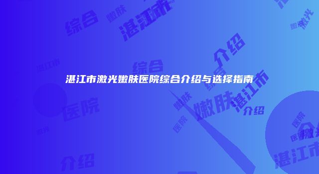 湛江市激光嫩肤医院综合介绍与选择指南
