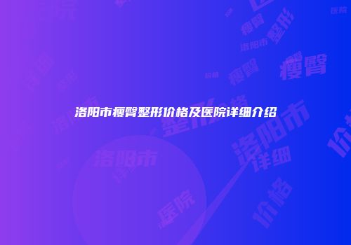洛阳市瘦臀整形价格及医院详细介绍