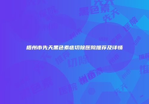 梧州市先天黑色素痣切除医院推荐及详情