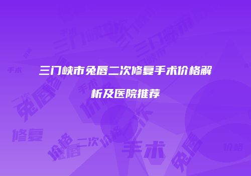 三门峡市兔唇二次修复手术价格解析及医院推荐