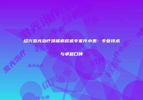绍兴激光治疗颈椎病权威专家许小惠：专业技术与卓越口碑