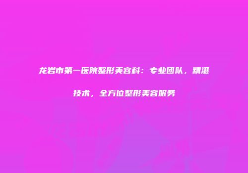 龙岩市第一医院整形美容科：专业团队，精湛技术，全方位整形美容服务