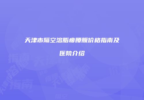 天津市隔空溶脂瘦腰腹价格指南及医院介绍