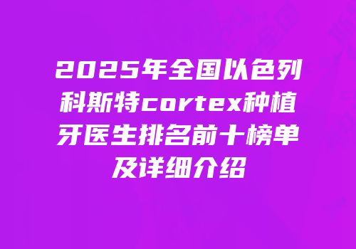 2025年全国以色列科斯特cortex种植牙医生排名前十榜单及详细介绍