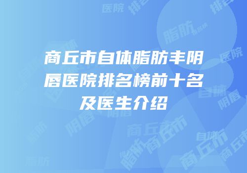 商丘市自体脂肪丰阴唇医院排名榜前十名及医生介绍