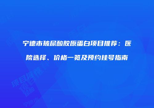 宁德市玻尿酸胶原蛋白项目推荐：医院选择、价格一览及预约挂号指南
