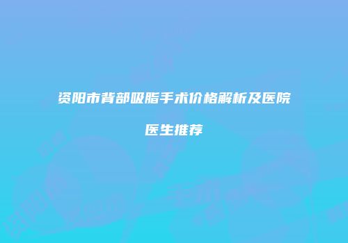 资阳市背部吸脂手术价格解析及医院医生推荐