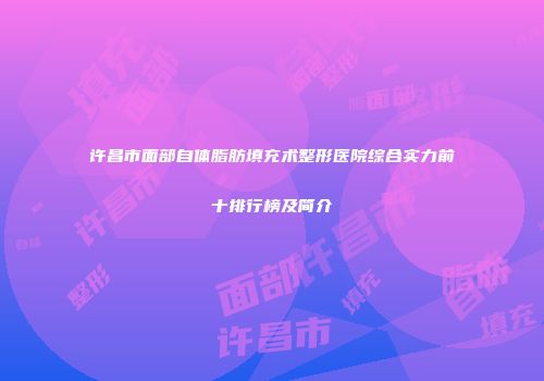 许昌市面部自体脂肪填充术整形医院综合实力前十排行榜及简介