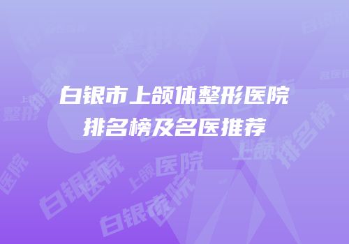 白银市上颌体整形医院排名榜及名医推荐