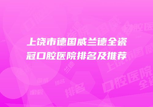 上饶市德国威兰德全瓷冠口腔医院排名及推荐