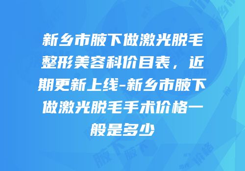 新乡市腋下做激光脱毛整形美容科价目表，近期更新上线-新乡市腋下做激光脱毛手术价格一般是多少