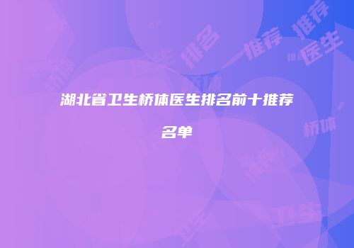 湖北省卫生桥体医生排名前十推荐名单