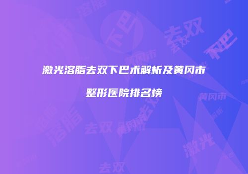 激光溶脂去双下巴术解析及黄冈市整形医院排名榜