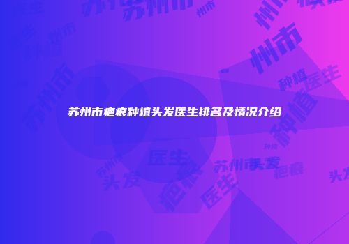 苏州市疤痕种植头发医生排名及情况介绍