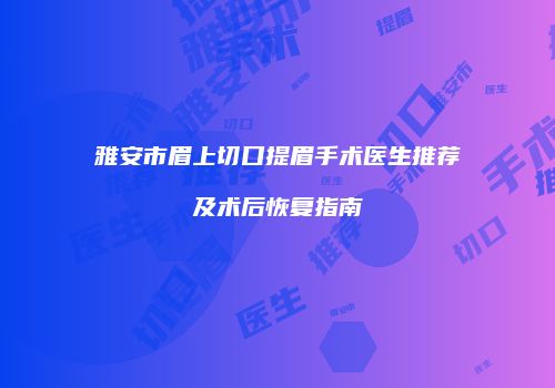 雅安市眉上切口提眉手术医生推荐及术后恢复指南