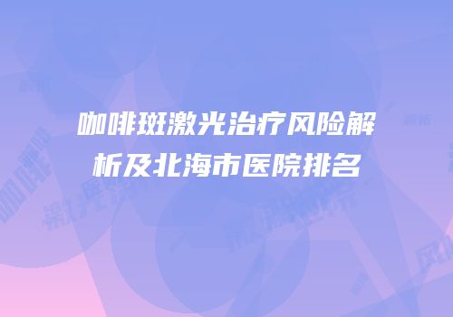 咖啡斑激光治疗风险解析及北海市医院排名