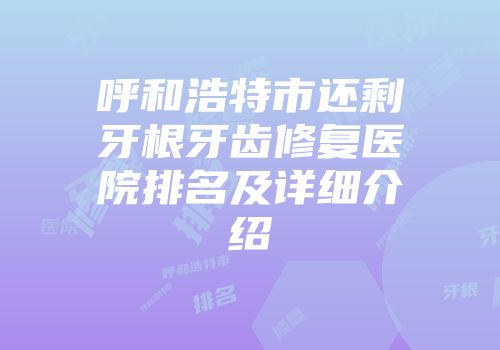 呼和浩特市还剩牙根牙齿修复医院排名及详细介绍