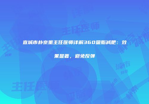 宣城市朴京薰主任医师详解360吸脂减肥：效果显著，避免反弹