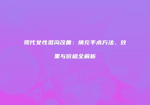 现代女性泪沟改善：填充手术方法、效果与价格全解析